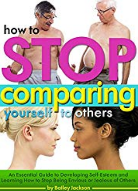 How to Stop Comparing Yourself to Others: An Essential Guide to Developing Self-Esteem and Learning How to Stop Being Envious or Jealous of Others Kindle Edition by Bailey Jackson