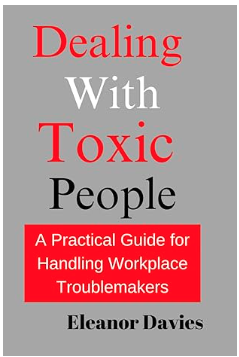Dealing-With-Toxic-People-A-Practical-Guide-for-Handling-Workplace-Troublemakers. By Eleanor Davies